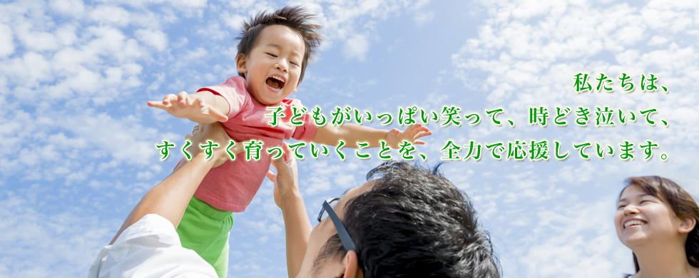 私たちは、子どもがいっぱい笑って、時どき泣いて、すくすく育っていくことを、全力で応援します。