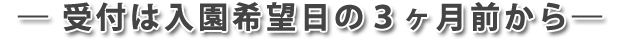 受付は入園希望日の３ヶ月前から