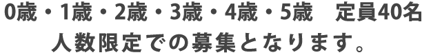 0歳・1歳・2歳・３歳・４歳・５歳　定員40名　人数限定での募集となります。